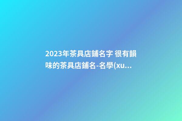 2023年茶具店鋪名字 很有韻味的茶具店鋪名-名學(xué)網(wǎng)-第1張-店鋪起名-玄機(jī)派